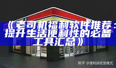 《老司机福利软件推荐：提升生活便利性的必备工具汇总》