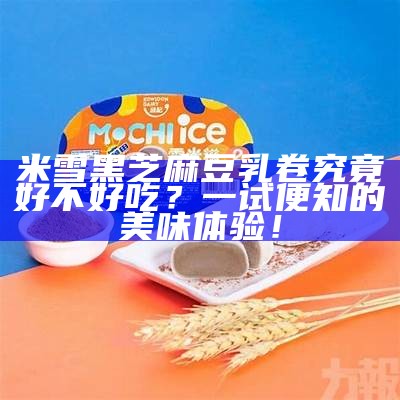 米雪黑芝麻豆乳卷究竟好不好吃？一试便知的美味体验！