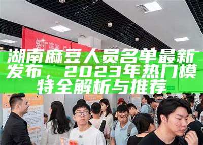 湖南麻豆人员名单最新发布，2023年热门模特全解析与推荐