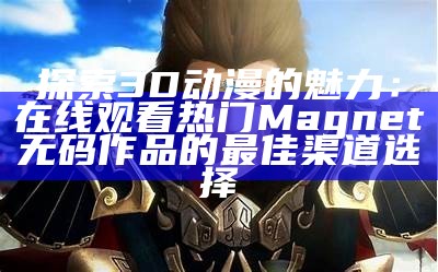 探索3D动漫的魅力：在线观看热门Magnet无码作品的最佳渠道选择