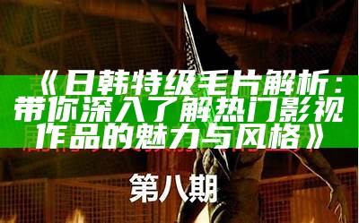 《日韩特级毛片解析：带你深入了解热门影视作品的魅力与风格》