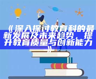 《深入探讨教育科的最新发展及未来走向，提升教育质量与创新能力》