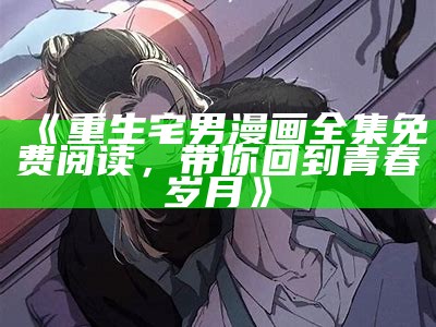 《重生宅男漫画全集免费阅读，带你回到青春岁月》