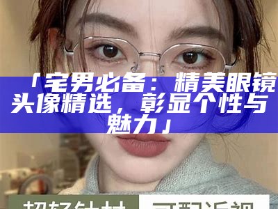 「宅男必备：精美眼镜头像精选，彰显个性与魅力」