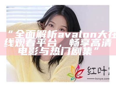 “彻底解析avalon大在线观看平台，畅享高清电影与热门剧集”