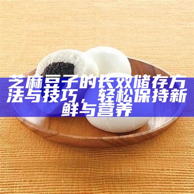 芝麻豆子的长效储存方法与技巧，轻松保持新鲜与营养