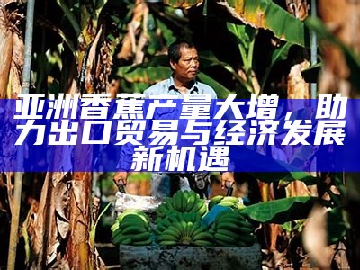 亚洲香蕉产量大增，助力出口贸易与经济发展新机遇