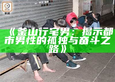 《釜山行宅男：揭示都市男性的孤独与奋斗之路》