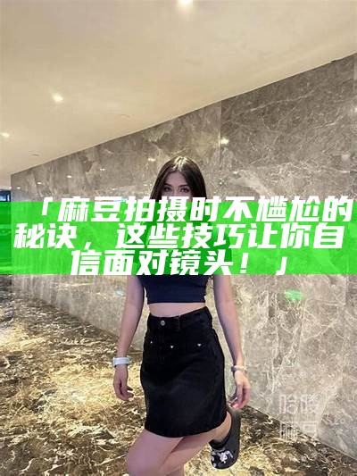 「麻豆拍摄时不尴尬的秘诀，这些技巧让你自信面对镜头！」