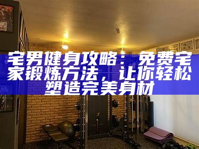 宅男健身攻略：免费宅家锻炼方法，让你轻松塑造完美身材