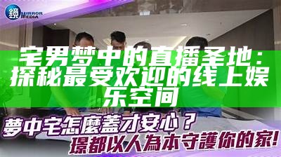 宅男梦中的直播圣地：探秘最受欢迎的线上娱乐空间