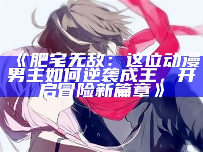 《肥宅无敌：这位动漫男主如何逆袭成王，开启冒险新篇章》