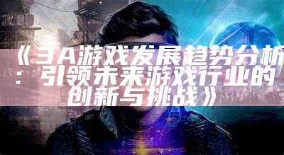 《3A游戏发展方向检视：引领未来游戏行业的创新与难题》