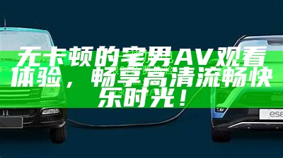 无卡顿的宅男AV观看体验，畅享高清流畅快乐时光！