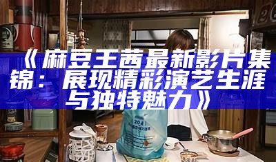 《麻豆王茜最新影片集锦：展现精彩演艺生涯与无与伦比魅力》